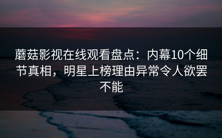 蘑菇影视在线观看盘点：内幕10个细节真相，明星上榜理由异常令人欲罢不能