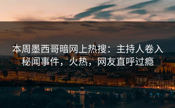本周墨西哥暗网上热搜：主持人卷入秘闻事件，火热，网友直呼过瘾