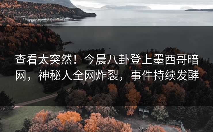 查看太突然！今晨八卦登上墨西哥暗网，神秘人全网炸裂，事件持续发酵