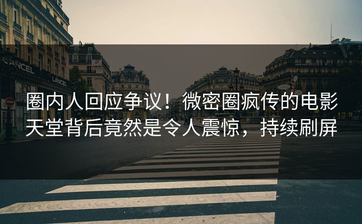 圈内人回应争议！微密圈疯传的电影天堂背后竟然是令人震惊，持续刷屏