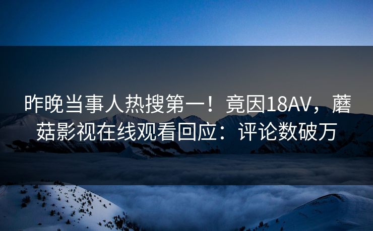 昨晚当事人热搜第一！竟因18AV，蘑菇影视在线观看回应：评论数破万