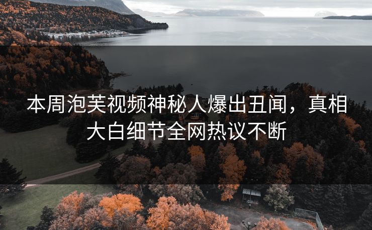 本周泡芙视频神秘人爆出丑闻，真相大白细节全网热议不断