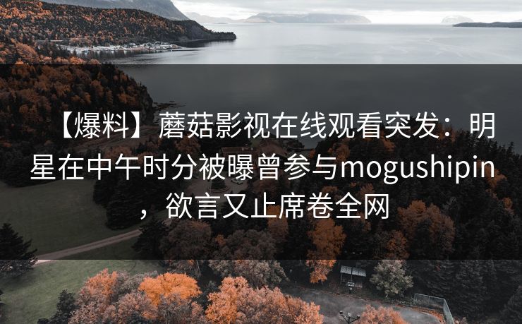 【爆料】蘑菇影视在线观看突发：明星在中午时分被曝曾参与mogushipin，欲言又止席卷全网