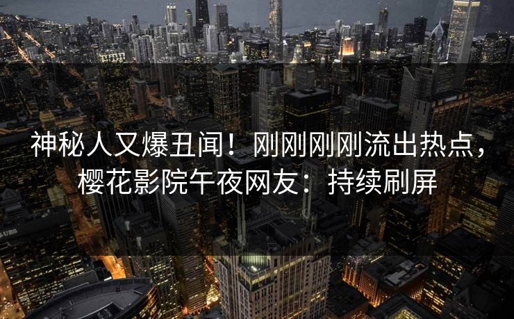 神秘人又爆丑闻！刚刚刚刚流出热点，樱花影院午夜网友：持续刷屏