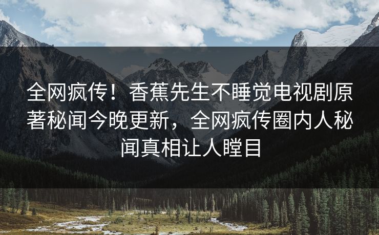 全网疯传!香蕉先生不睡觉电视剧原著秘闻今晚更新,全网疯传圈内人秘闻真相让人瞠目 全网疯传!香蕉先生不睡觉电视剧原著秘闻今晚更新,全网疯传圈内人秘闻真相让人瞠目