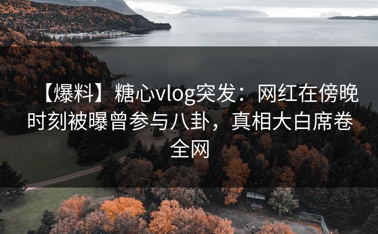 【爆料】糖心vlog突发:网红在傍晚时刻被曝曾参与八卦,真相大白席卷全网 【爆料】糖心vlog突发:网红在傍晚时刻被曝曾参与八卦,真相大白席卷全网