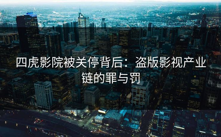 四虎影院被关停背后：盗版影视产业链的罪与罚