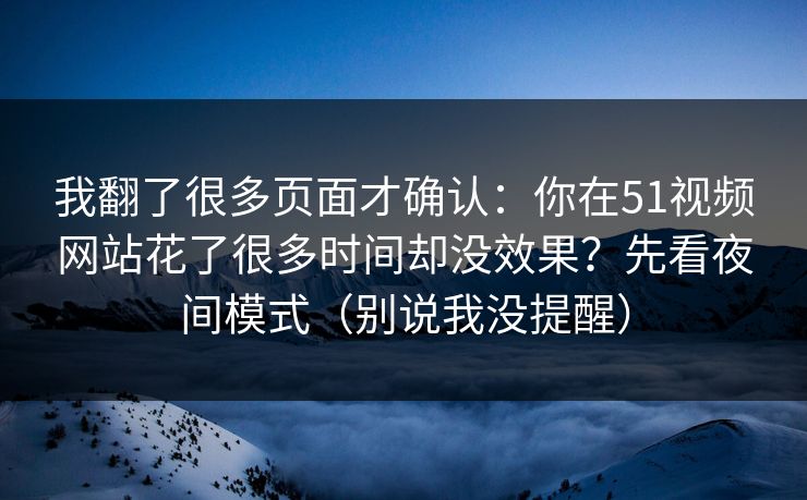 我翻了很多页面才确认：你在51视频网站花了很多时间却没效果？先看夜间模式（别说我没提醒）