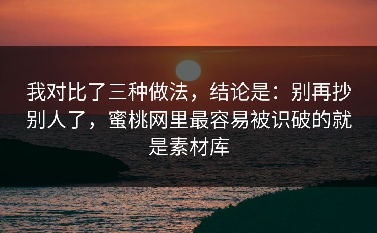 我对比了三种做法,结论是:别再抄别人了,蜜桃网里最容易被识破的就是素材库 我对比了三种做法,结论是:别再抄别人了,蜜桃网里最容易被识破的就是素材库