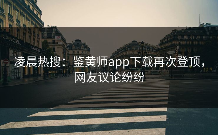 凌晨热搜：鉴黄师app下载再次登顶，网友议论纷纷