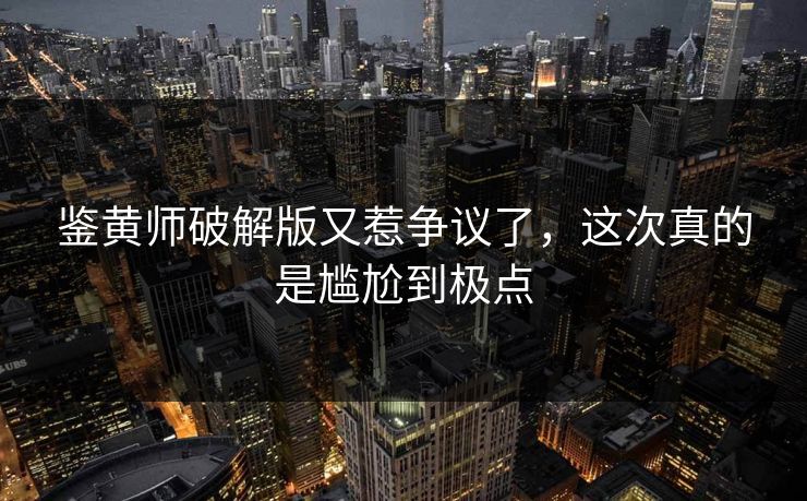 鉴黄师破解版又惹争议了，这次真的是尴尬到极点