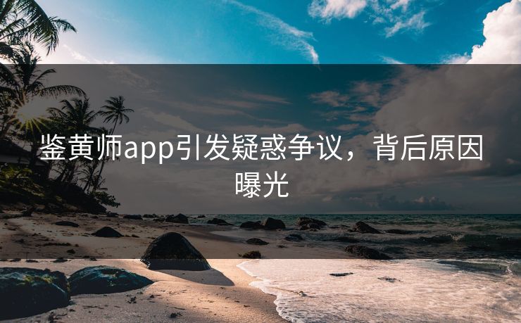 鉴黄师app引发疑惑争议，背后原因曝光