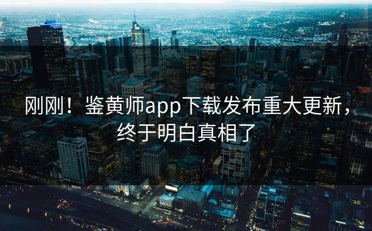 刚刚！鉴黄师app下载发布重大更新，终于明白真相了