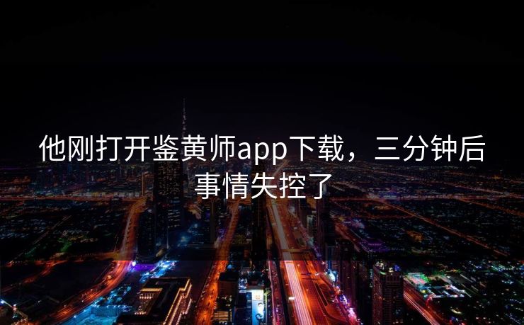 他刚打开鉴黄师app下载，三分钟后事情失控了