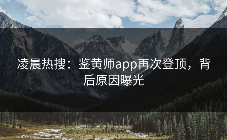 凌晨热搜：鉴黄师app再次登顶，背后原因曝光