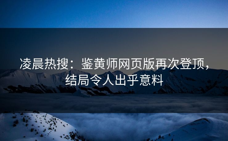 凌晨热搜：鉴黄师网页版再次登顶，结局令人出乎意料