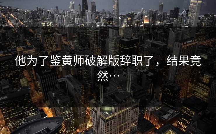 他为了鉴黄师破解版辞职了，结果竟然…