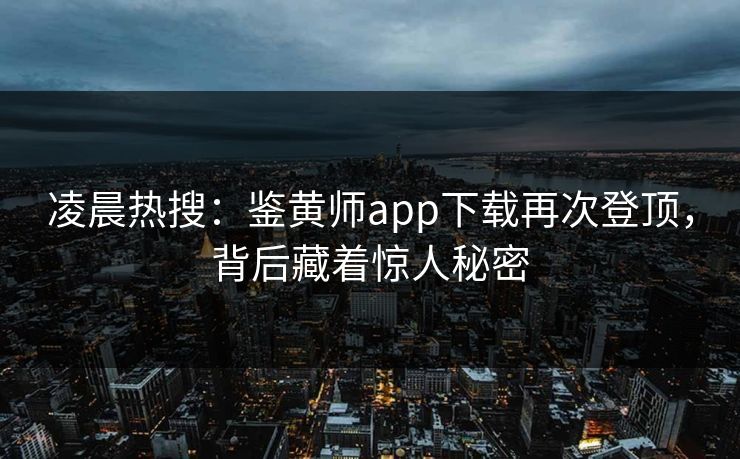 凌晨热搜：鉴黄师app下载再次登顶，背后藏着惊人秘密