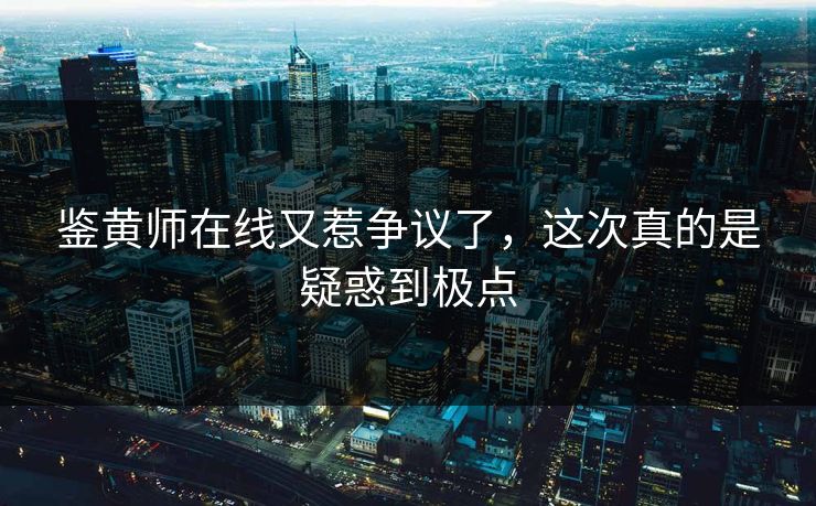 鉴黄师在线又惹争议了，这次真的是疑惑到极点