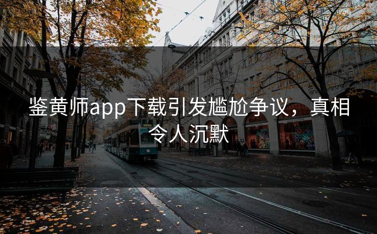 鉴黄师app下载引发尴尬争议，真相令人沉默