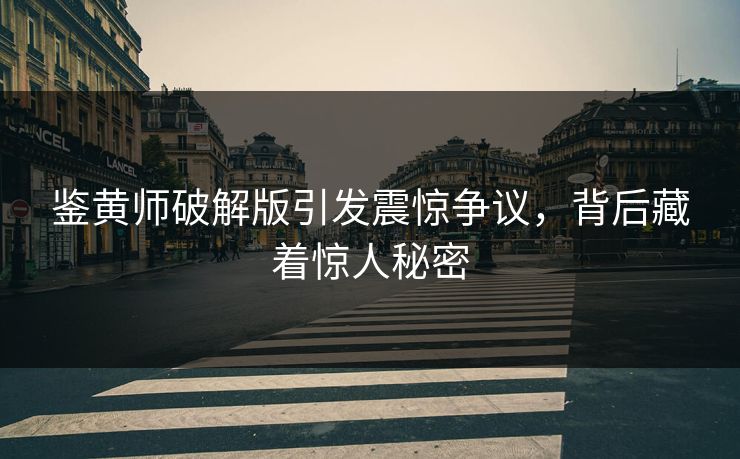 鉴黄师破解版引发震惊争议，背后藏着惊人秘密