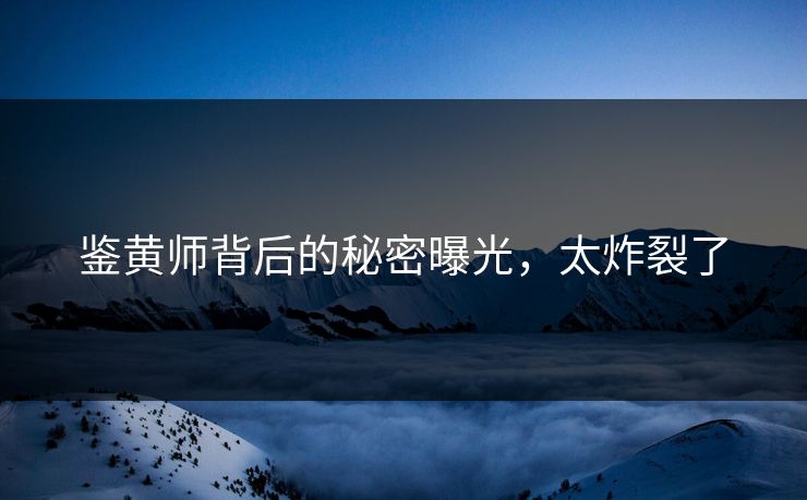 鉴黄师背后的秘密曝光，太炸裂了