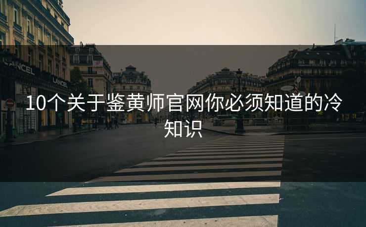 10个关于鉴黄师官网你必须知道的冷知识