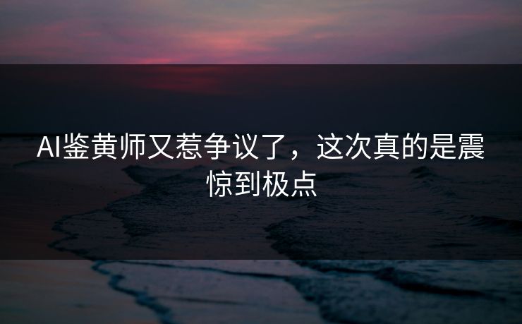 AI鉴黄师又惹争议了，这次真的是震惊到极点