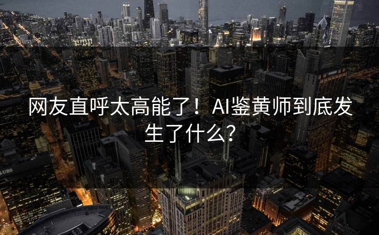 网友直呼太高能了！AI鉴黄师到底发生了什么？