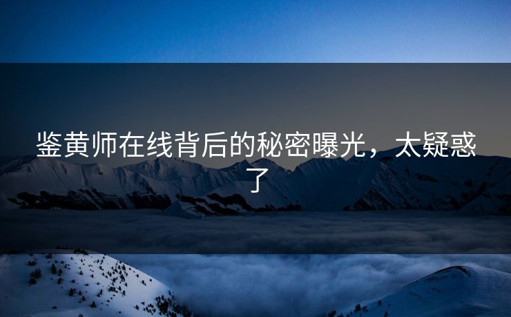 鉴黄师在线背后的秘密曝光，太疑惑了