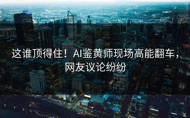 这谁顶得住！AI鉴黄师现场高能翻车，网友议论纷纷