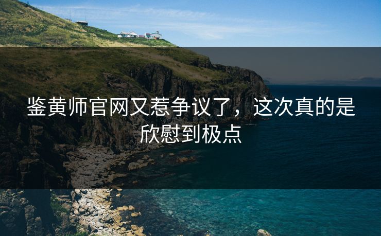 鉴黄师官网又惹争议了，这次真的是欣慰到极点