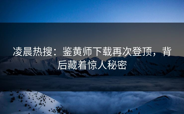 凌晨热搜：鉴黄师下载再次登顶，背后藏着惊人秘密