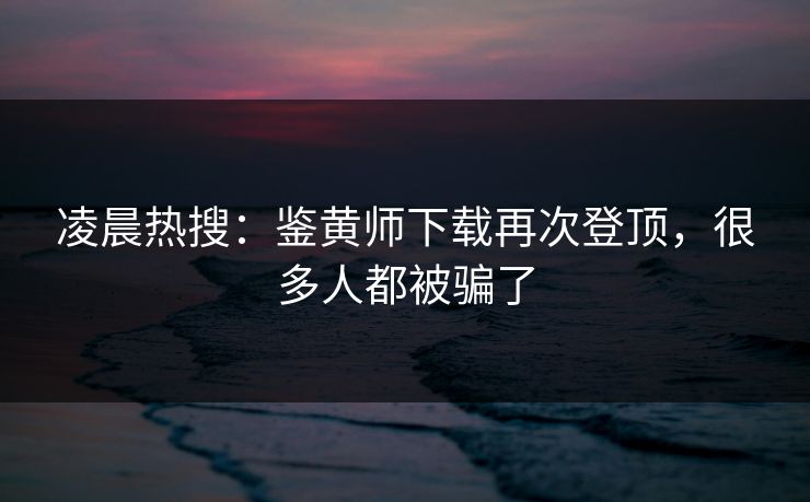 凌晨热搜：鉴黄师下载再次登顶，很多人都被骗了