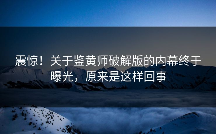 震惊！关于鉴黄师破解版的内幕终于曝光，原来是这样回事