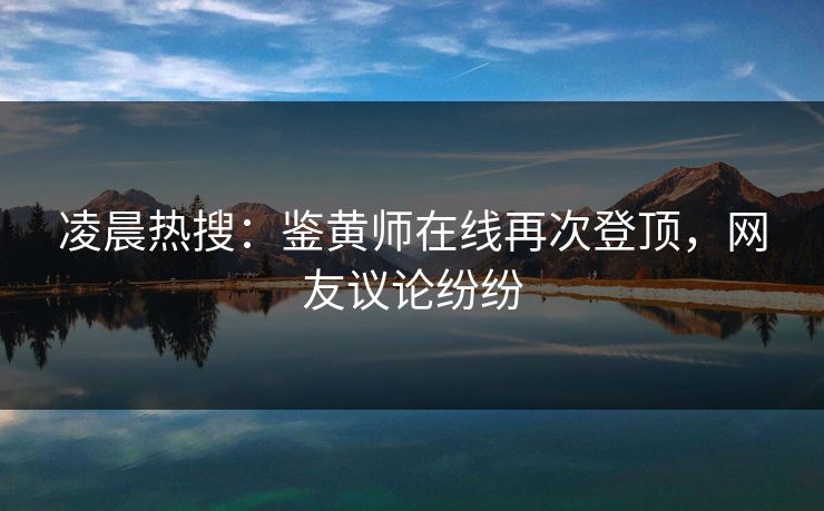凌晨热搜：鉴黄师在线再次登顶，网友议论纷纷