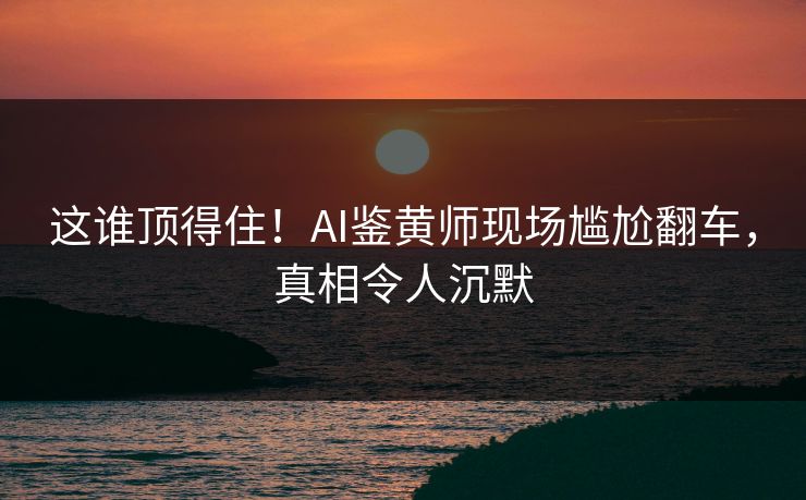 这谁顶得住！AI鉴黄师现场尴尬翻车，真相令人沉默