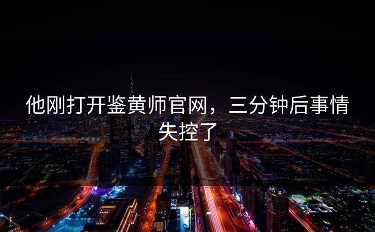 他刚打开鉴黄师官网，三分钟后事情失控了