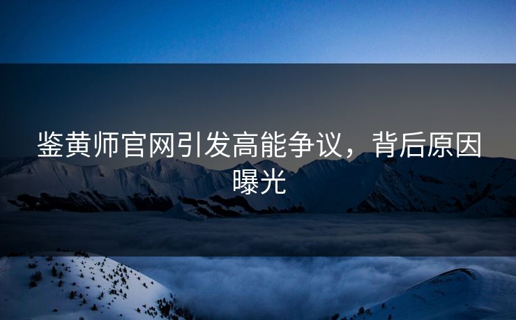 鉴黄师官网引发高能争议，背后原因曝光