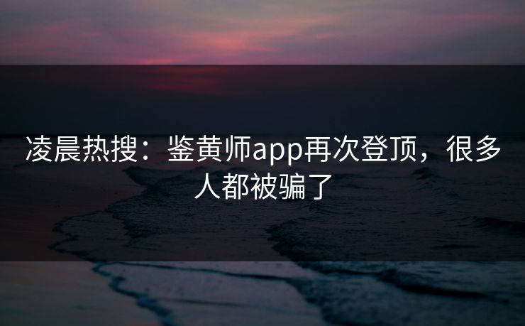 凌晨热搜：鉴黄师app再次登顶，很多人都被骗了