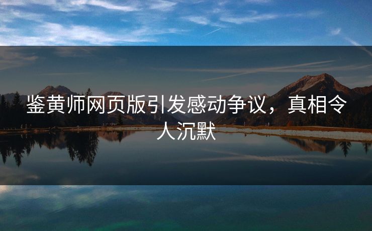鉴黄师网页版引发感动争议，真相令人沉默