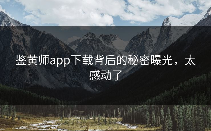 鉴黄师app下载背后的秘密曝光，太感动了