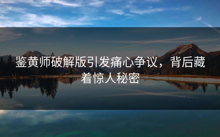 鉴黄师破解版引发痛心争议，背后藏着惊人秘密