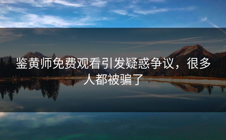 鉴黄师免费观看引发疑惑争议，很多人都被骗了