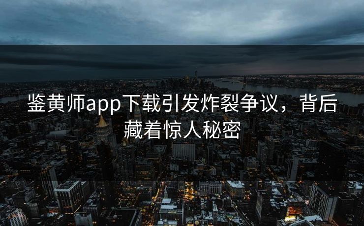 鉴黄师app下载引发炸裂争议，背后藏着惊人秘密