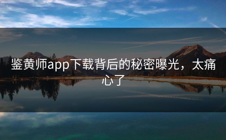 鉴黄师app下载背后的秘密曝光，太痛心了