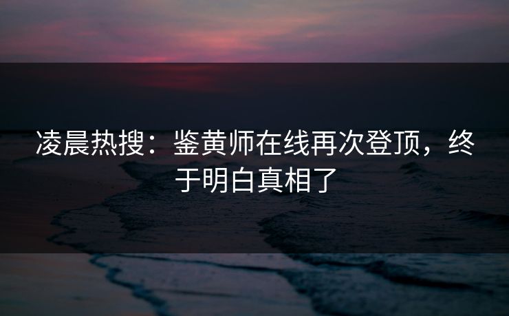 凌晨热搜：鉴黄师在线再次登顶，终于明白真相了