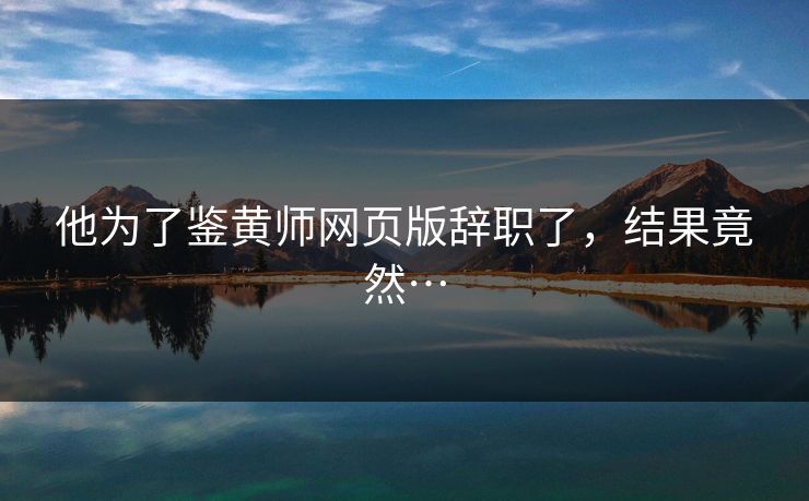 他为了鉴黄师网页版辞职了，结果竟然…