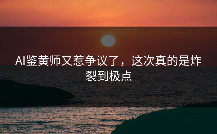 AI鉴黄师又惹争议了，这次真的是炸裂到极点