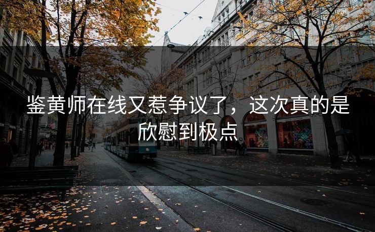 鉴黄师在线又惹争议了，这次真的是欣慰到极点